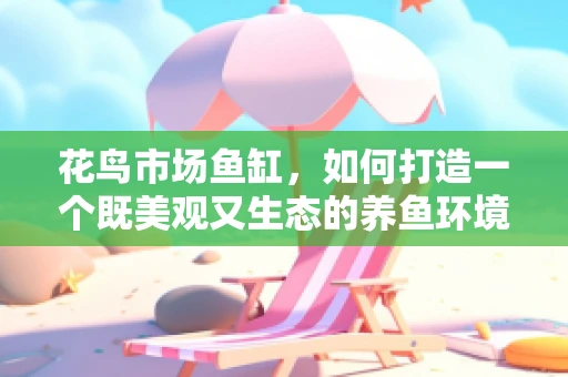花鸟市场鱼缸，如何打造一个既美观又生态的养鱼环境？