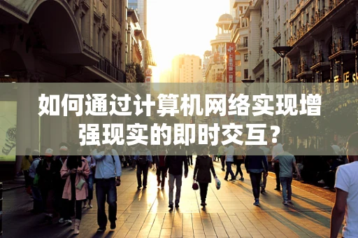如何通过计算机网络实现增强现实的即时交互？