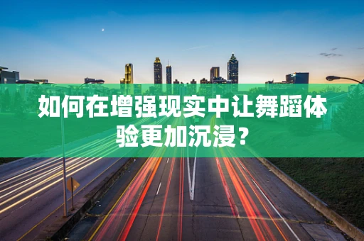 如何在增强现实中让舞蹈体验更加沉浸？