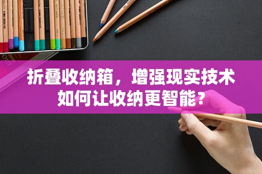 折叠收纳箱，增强现实技术如何让收纳更智能？