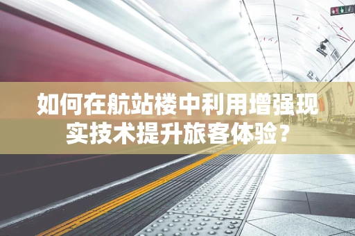 如何在航站楼中利用增强现实技术提升旅客体验？