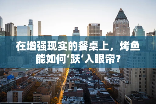 在增强现实的餐桌上，烤鱼能如何‘跃’入眼帘？