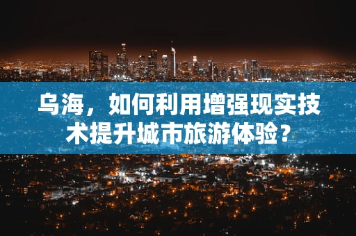 乌海，如何利用增强现实技术提升城市旅游体验？