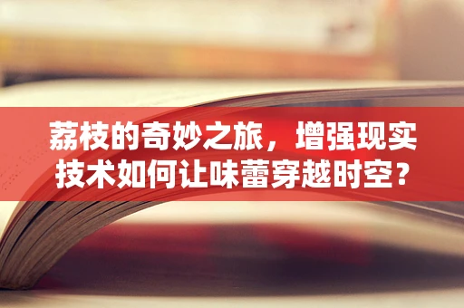 荔枝的奇妙之旅，增强现实技术如何让味蕾穿越时空？
