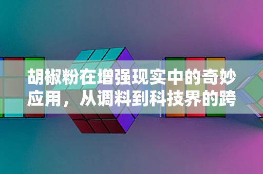 胡椒粉在增强现实中的奇妙应用，从调料到科技界的跨界探索