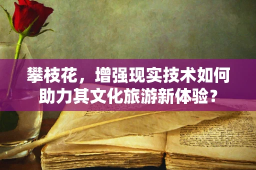 攀枝花，增强现实技术如何助力其文化旅游新体验？