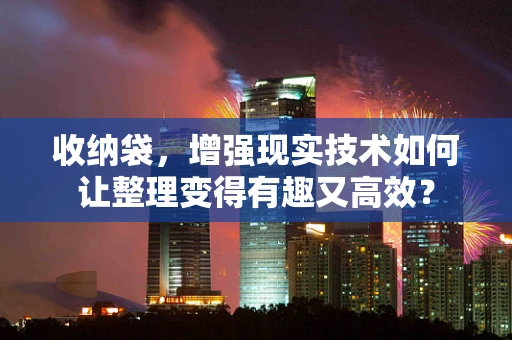 收纳袋，增强现实技术如何让整理变得有趣又高效？