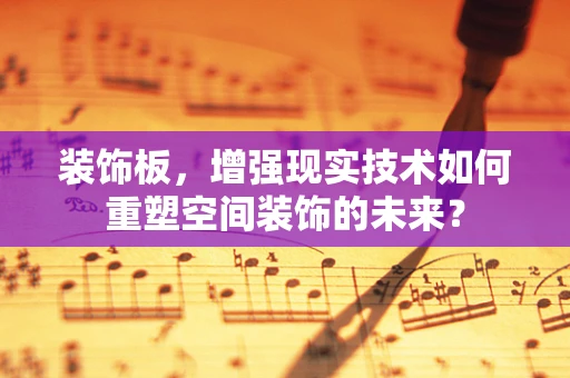 装饰板，增强现实技术如何重塑空间装饰的未来？