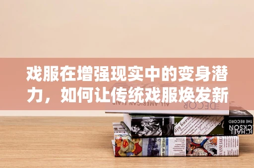 戏服在增强现实中的变身潜力，如何让传统戏服焕发新生？