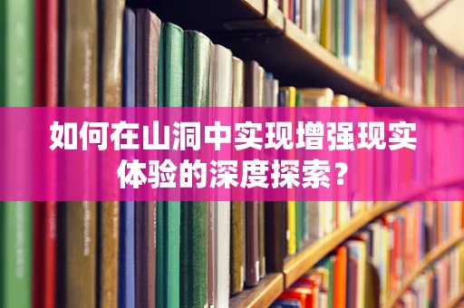 如何在山洞中实现增强现实体验的深度探索？