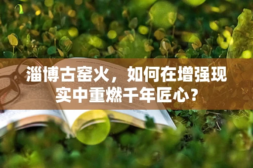淄博古窑火，如何在增强现实中重燃千年匠心？