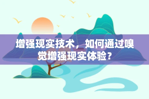 增强现实技术，如何通过嗅觉增强现实体验？