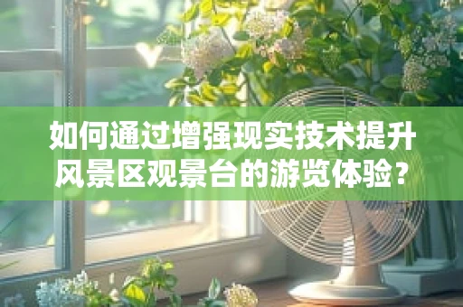 如何通过增强现实技术提升风景区观景台的游览体验？