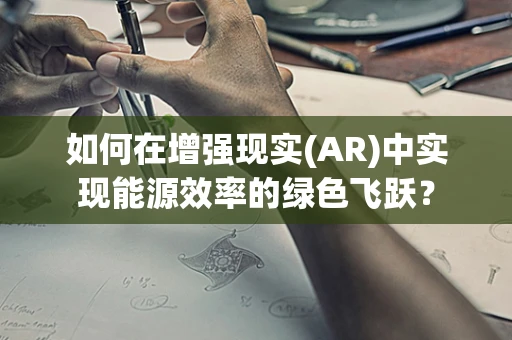 如何在增强现实(AR)中实现能源效率的绿色飞跃？
