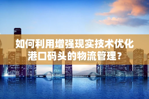 如何利用增强现实技术优化港口码头的物流管理？