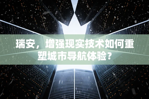 瑞安，增强现实技术如何重塑城市导航体验？