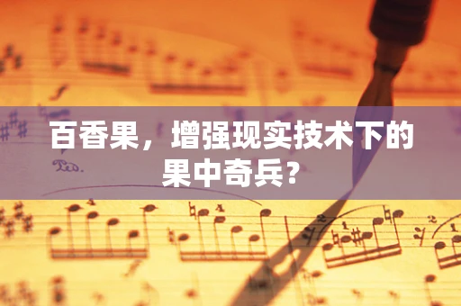 百香果，增强现实技术下的果中奇兵？