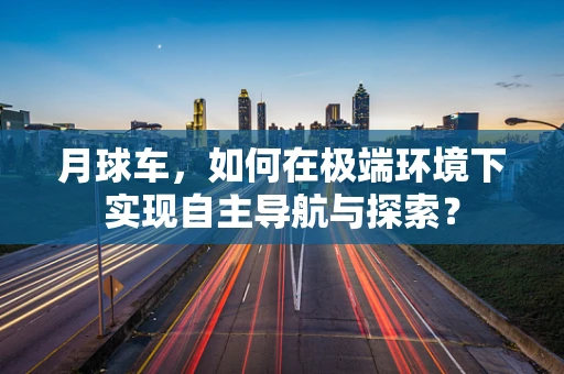 月球车，如何在极端环境下实现自主导航与探索？