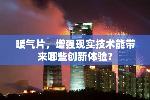 暖气片，增强现实技术能带来哪些创新体验？