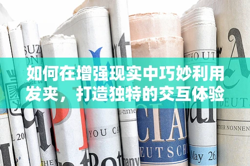 如何在增强现实中巧妙利用发夹，打造独特的交互体验？