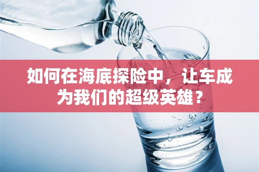 如何在海底探险中，让车成为我们的超级英雄？
