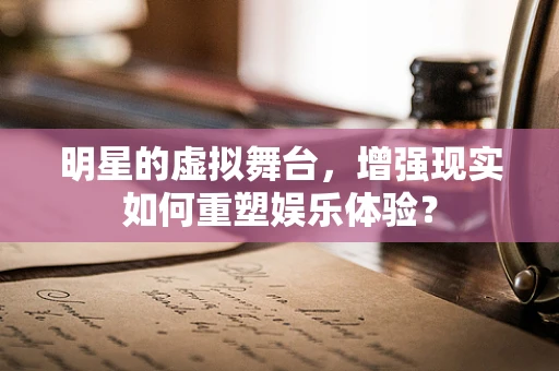 明星的虚拟舞台，增强现实如何重塑娱乐体验？