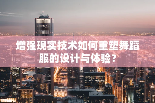 增强现实技术如何重塑舞蹈服的设计与体验？