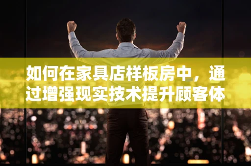 如何在家具店样板房中，通过增强现实技术提升顾客体验？