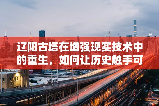 辽阳古塔在增强现实技术中的重生，如何让历史触手可及？