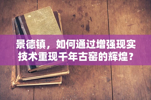 景德镇，如何通过增强现实技术重现千年古窑的辉煌？