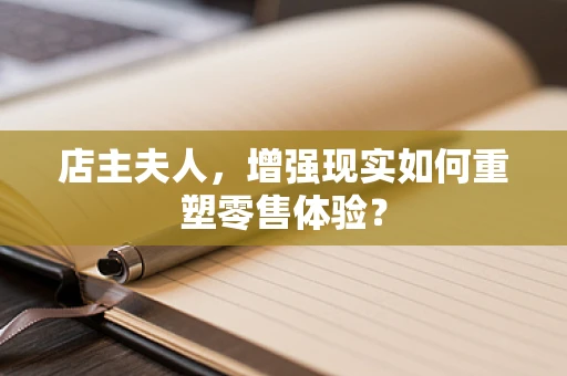 店主夫人，增强现实如何重塑零售体验？