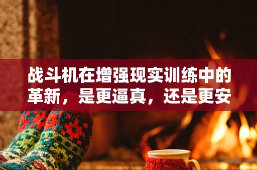 战斗机在增强现实训练中的革新，是更逼真，还是更安全？
