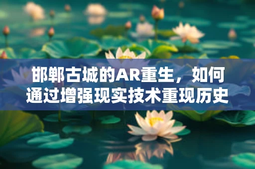 邯郸古城的AR重生，如何通过增强现实技术重现历史风貌？