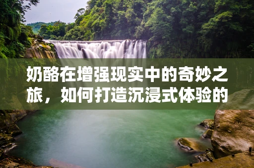 奶酪在增强现实中的奇妙之旅，如何打造沉浸式体验的奶酪世界？