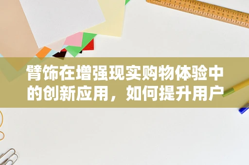臂饰在增强现实购物体验中的创新应用，如何提升用户体验？