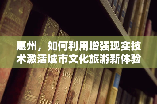 惠州，如何利用增强现实技术激活城市文化旅游新体验？