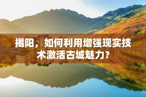 揭阳，如何利用增强现实技术激活古城魅力？
