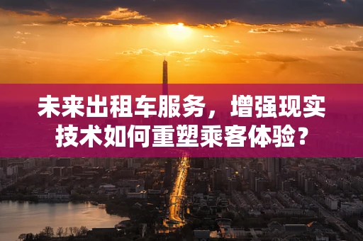 未来出租车服务，增强现实技术如何重塑乘客体验？