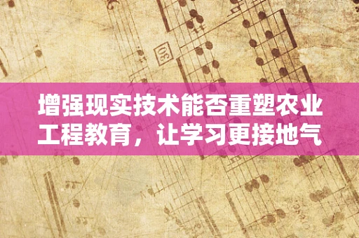 增强现实技术能否重塑农业工程教育，让学习更接地气？