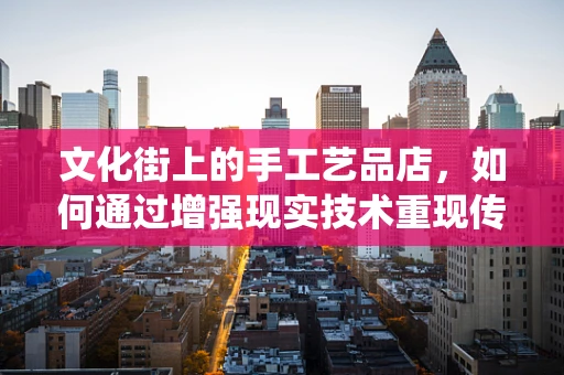 文化街上的手工艺品店，如何通过增强现实技术重现传统工艺的魅力？