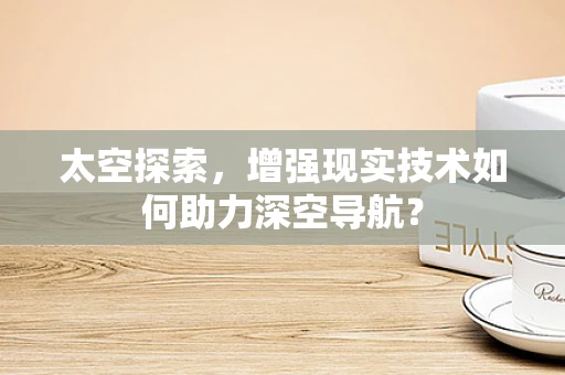 太空探索，增强现实技术如何助力深空导航？
