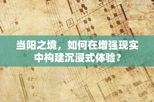 当阳之境，如何在增强现实中构建沉浸式体验？