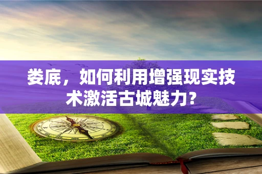娄底，如何利用增强现实技术激活古城魅力？