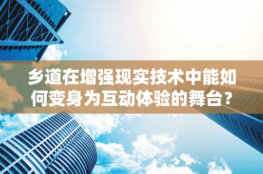 乡道在增强现实技术中能如何变身为互动体验的舞台？