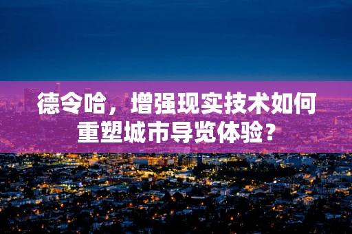 德令哈，增强现实技术如何重塑城市导览体验？