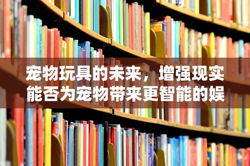 宠物玩具的未来，增强现实能否为宠物带来更智能的娱乐？