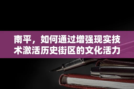 南平，如何通过增强现实技术激活历史街区的文化活力？