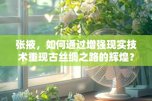张掖，如何通过增强现实技术重现古丝绸之路的辉煌？