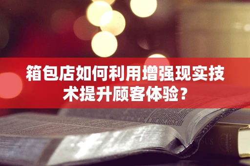 箱包店如何利用增强现实技术提升顾客体验？
