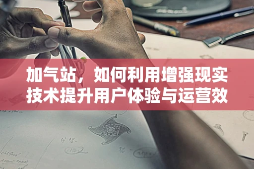加气站，如何利用增强现实技术提升用户体验与运营效率？